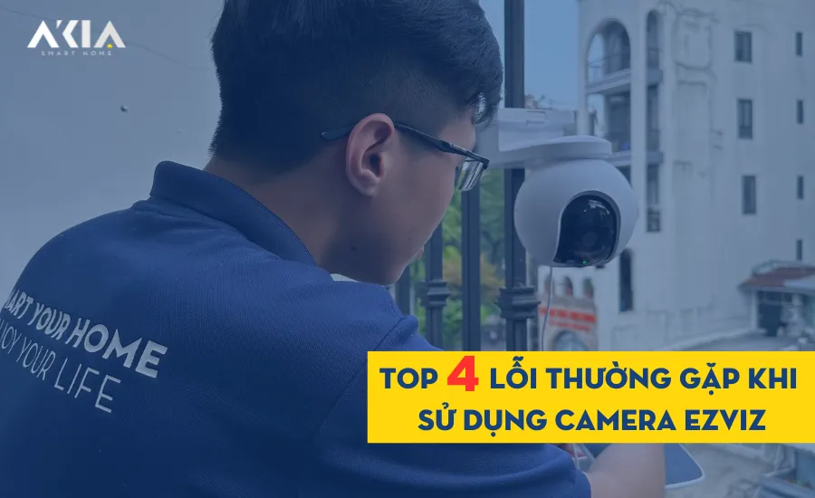 Top 4 Lỗi Thường Gặp Khi Sử Dụng Camera Ezviz Và Cách Khắc Phục